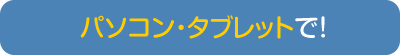 パソコン・タブレットで！